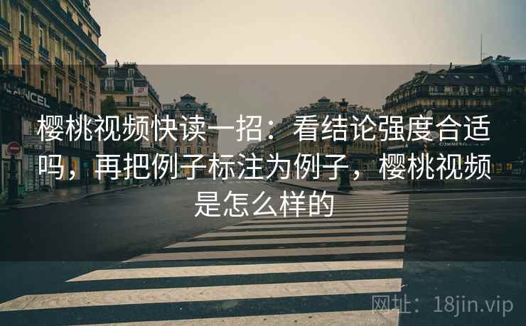 樱桃视频快读一招：看结论强度合适吗，再把例子标注为例子，樱桃视频是怎么样的