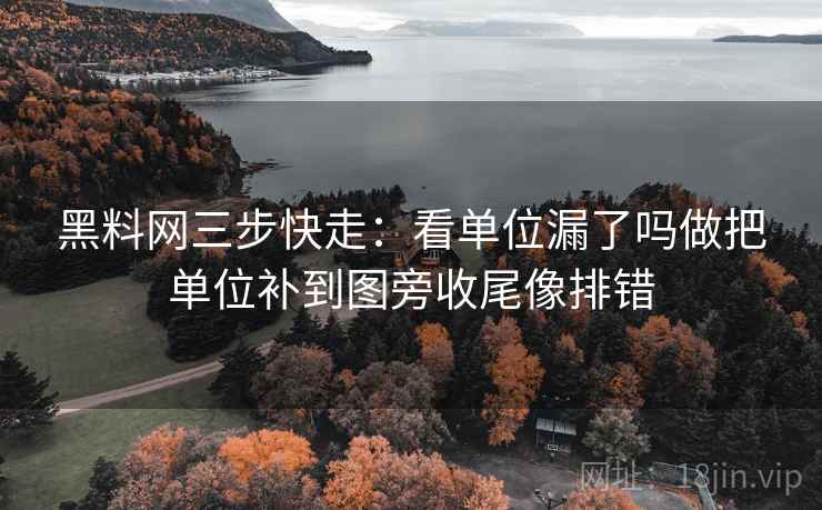 黑料网三步快走：看单位漏了吗做把单位补到图旁收尾像排错