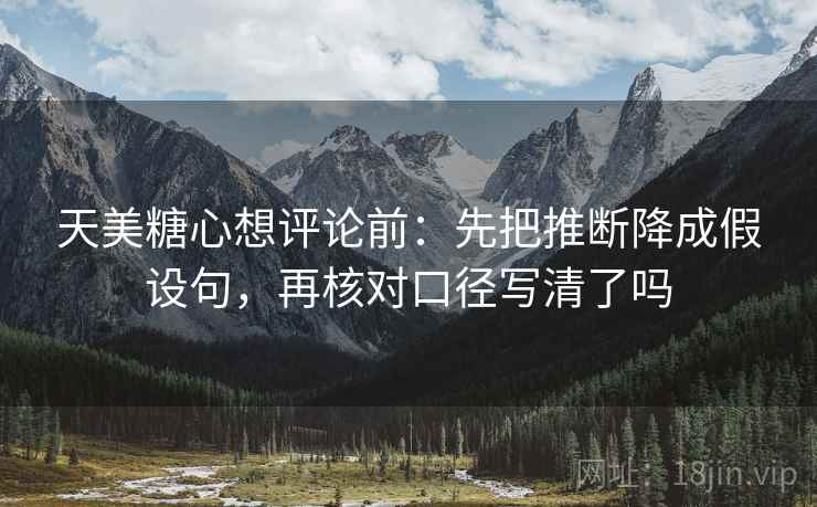 天美糖心想评论前：先把推断降成假设句，再核对口径写清了吗