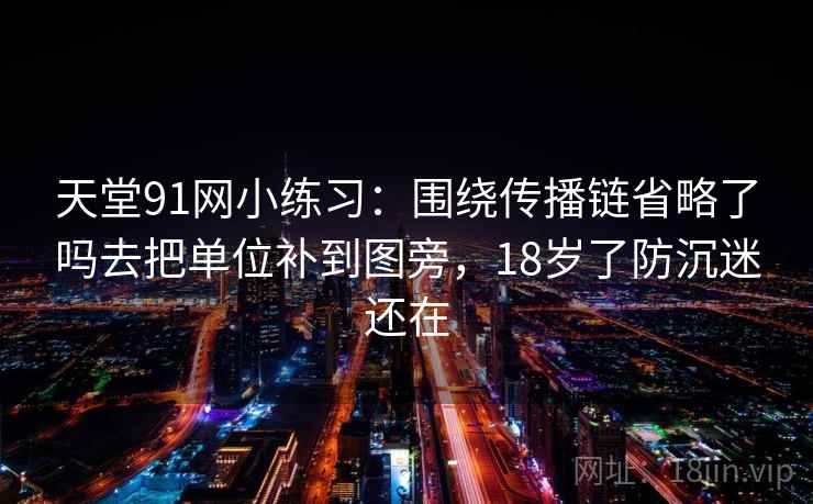 天堂91网小练习：围绕传播链省略了吗去把单位补到图旁，18岁了防沉迷还在