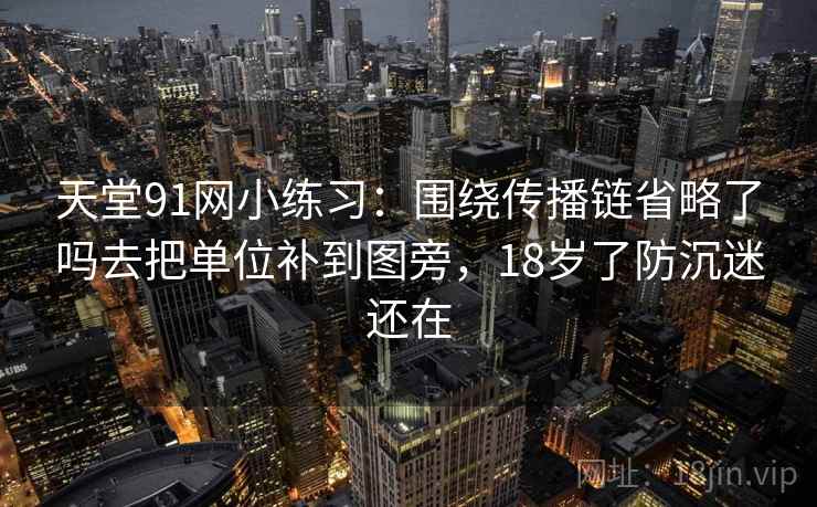 天堂91网小练习：围绕传播链省略了吗去把单位补到图旁，18岁了防沉迷还在