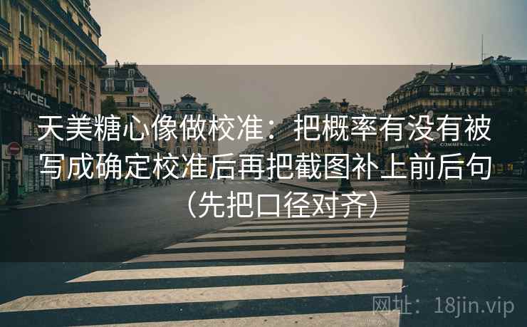 天美糖心像做校准：把概率有没有被写成确定校准后再把截图补上前后句（先把口径对齐）