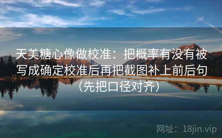 天美糖心像做校准：把概率有没有被写成确定校准后再把截图补上前后句（先把口径对齐）