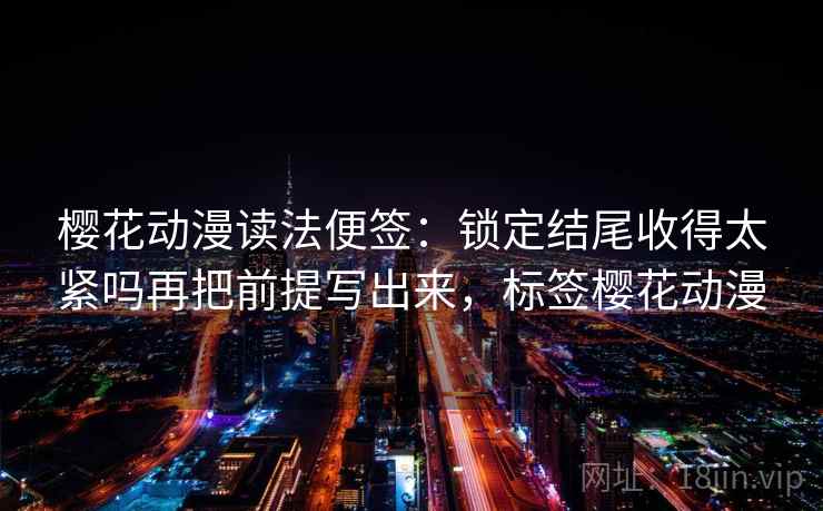樱花动漫读法便签：锁定结尾收得太紧吗再把前提写出来，标签樱花动漫