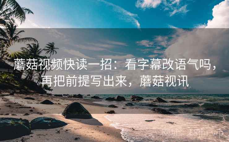蘑菇视频快读一招：看字幕改语气吗，再把前提写出来，蘑菇视讯