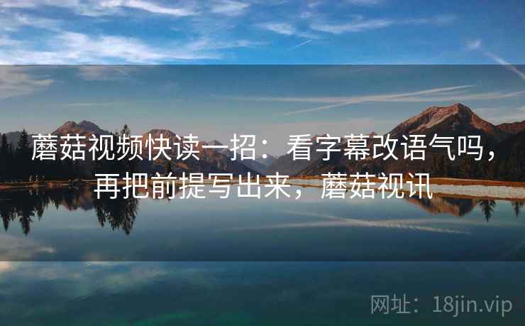 蘑菇视频快读一招：看字幕改语气吗，再把前提写出来，蘑菇视讯