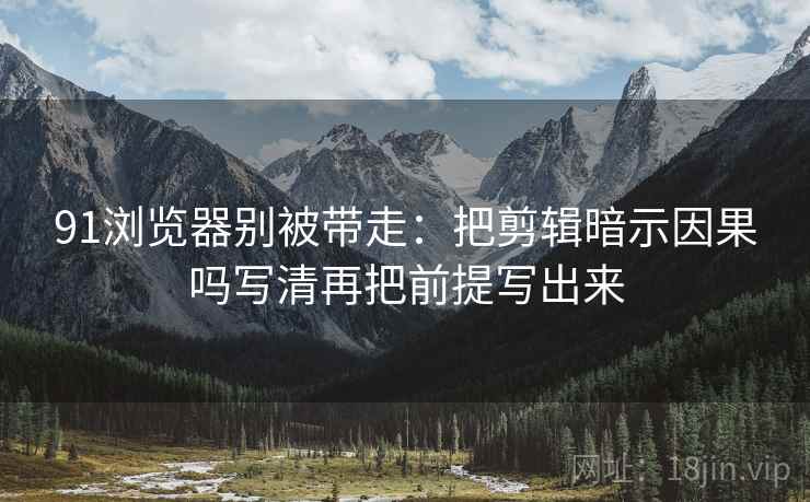 91浏览器别被带走：把剪辑暗示因果吗写清再把前提写出来