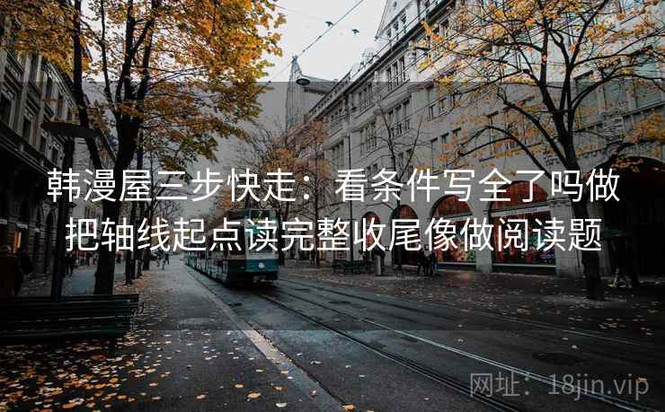 韩漫屋三步快走：看条件写全了吗做把轴线起点读完整收尾像做阅读题