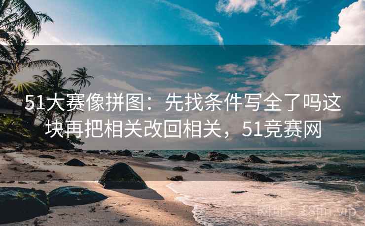 51大赛像拼图：先找条件写全了吗这块再把相关改回相关，51竞赛网