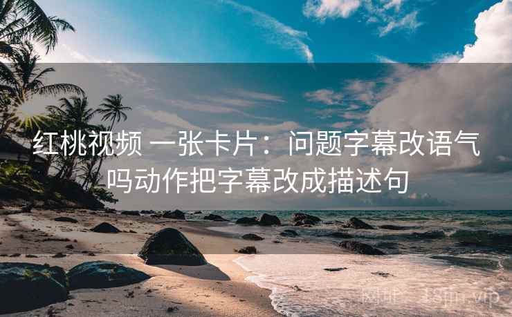 红桃视频 一张卡片：问题字幕改语气吗动作把字幕改成描述句