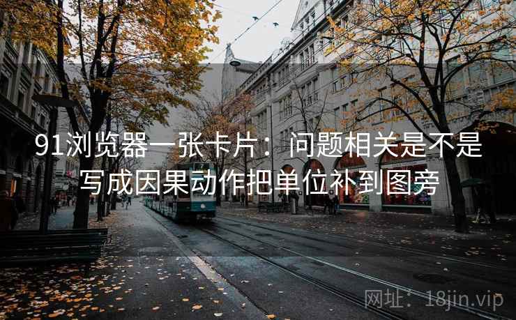 91浏览器一张卡片：问题相关是不是写成因果动作把单位补到图旁