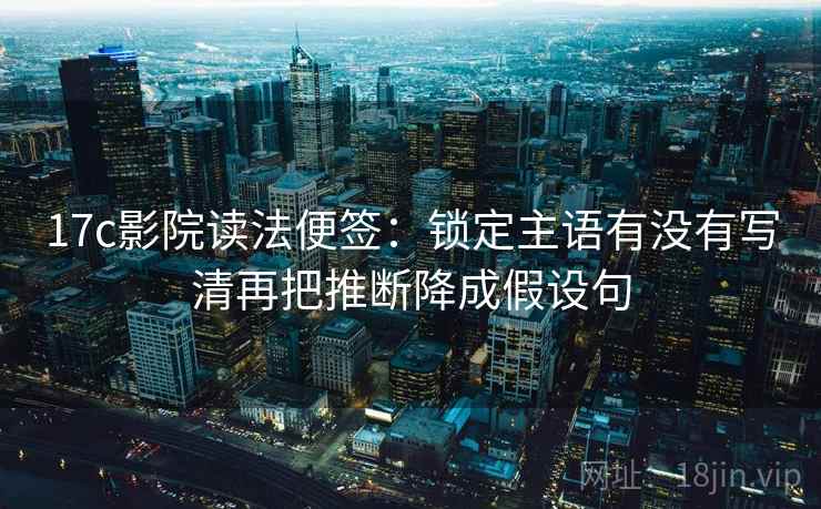 17c影院读法便签：锁定主语有没有写清再把推断降成假设句