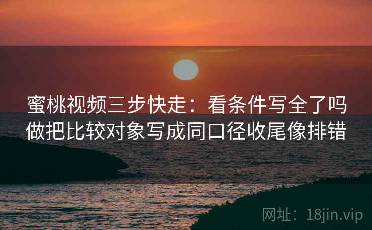 蜜桃视频三步快走：看条件写全了吗做把比较对象写成同口径收尾像排错