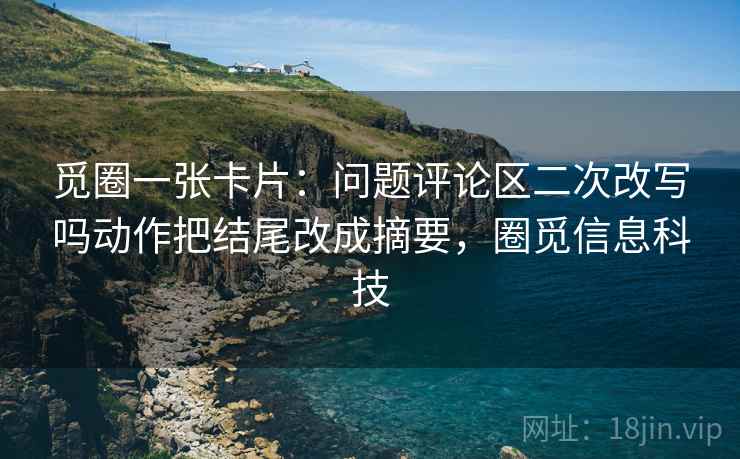 觅圈一张卡片：问题评论区二次改写吗动作把结尾改成摘要，圈觅信息科技