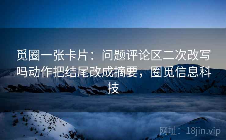 觅圈一张卡片：问题评论区二次改写吗动作把结尾改成摘要，圈觅信息科技