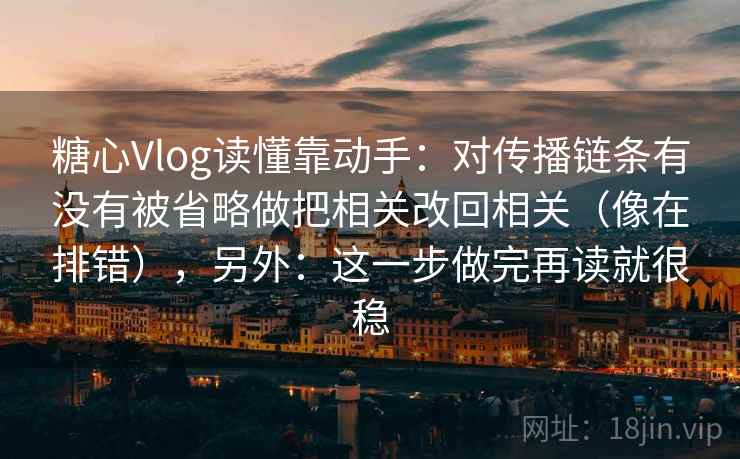 糖心Vlog读懂靠动手：对传播链条有没有被省略做把相关改回相关（像在排错），另外：这一步做完再读就很稳