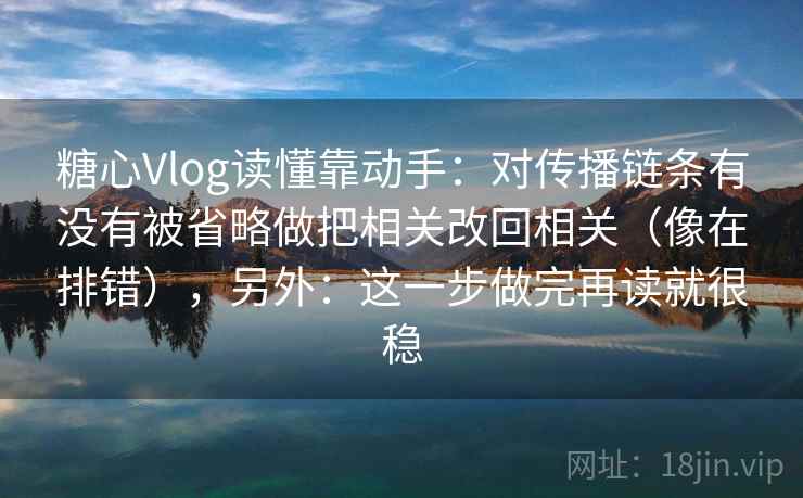 糖心Vlog读懂靠动手：对传播链条有没有被省略做把相关改回相关（像在排错），另外：这一步做完再读就很稳