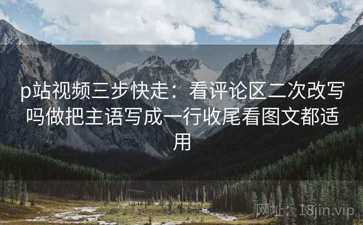 p站视频三步快走：看评论区二次改写吗做把主语写成一行收尾看图文都适用