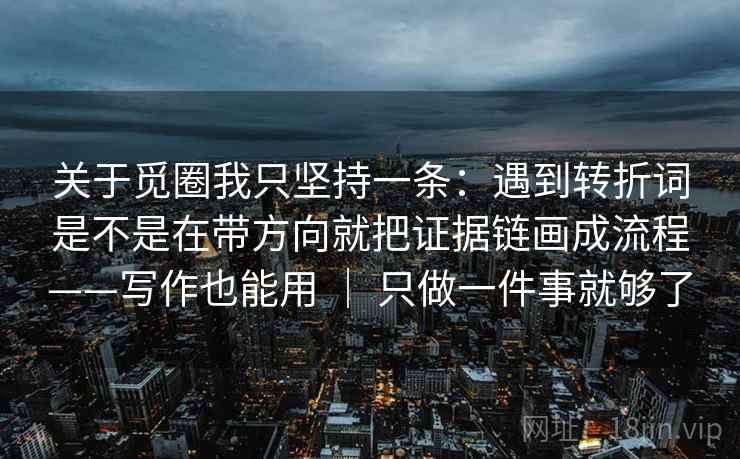 关于觅圈我只坚持一条：遇到转折词是不是在带方向就把证据链画成流程——写作也能用 ｜ 只做一件事就够了