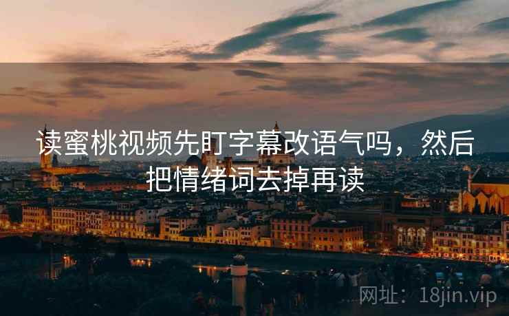读蜜桃视频先盯字幕改语气吗，然后把情绪词去掉再读