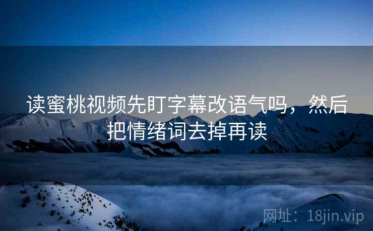读蜜桃视频先盯字幕改语气吗，然后把情绪词去掉再读