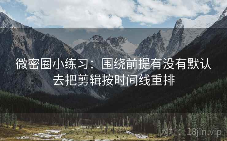 微密圈小练习：围绕前提有没有默认去把剪辑按时间线重排