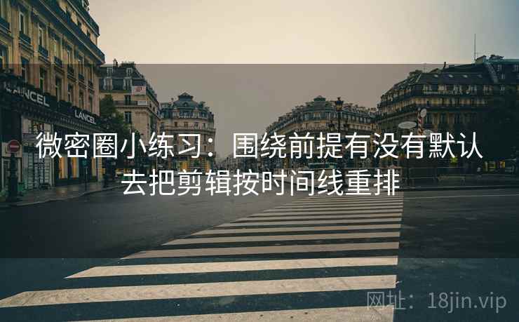 微密圈小练习：围绕前提有没有默认去把剪辑按时间线重排