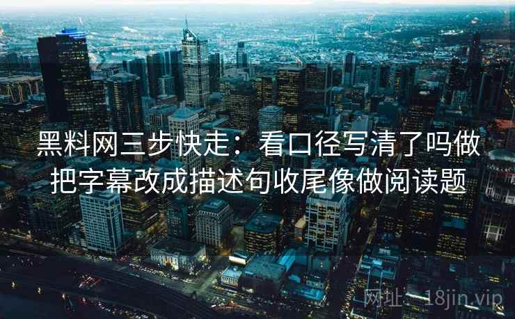 黑料网三步快走：看口径写清了吗做把字幕改成描述句收尾像做阅读题