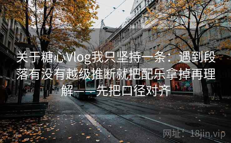 关于糖心Vlog我只坚持一条：遇到段落有没有越级推断就把配乐拿掉再理解——先把口径对齐