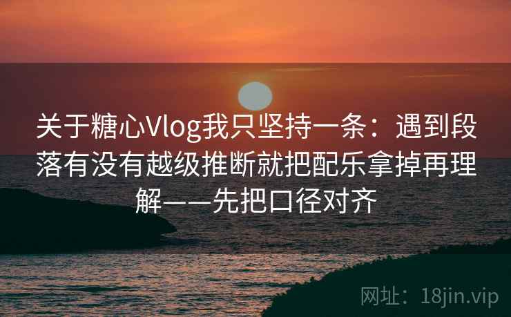 关于糖心Vlog我只坚持一条：遇到段落有没有越级推断就把配乐拿掉再理解——先把口径对齐