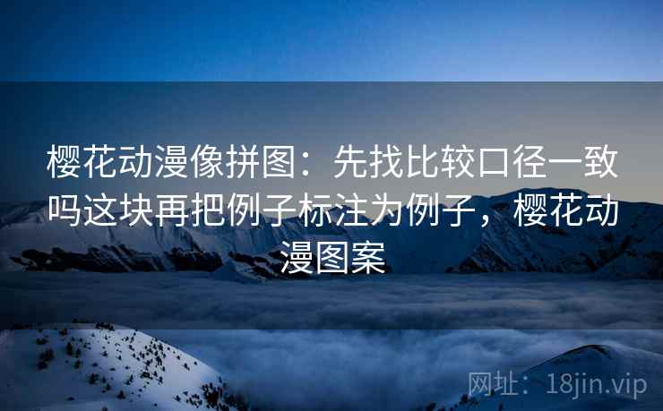 樱花动漫像拼图：先找比较口径一致吗这块再把例子标注为例子，樱花动漫图案