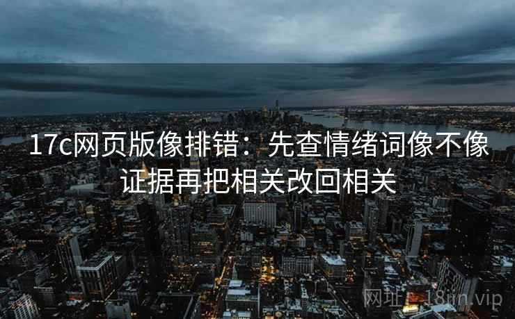 17c网页版像排错：先查情绪词像不像证据再把相关改回相关