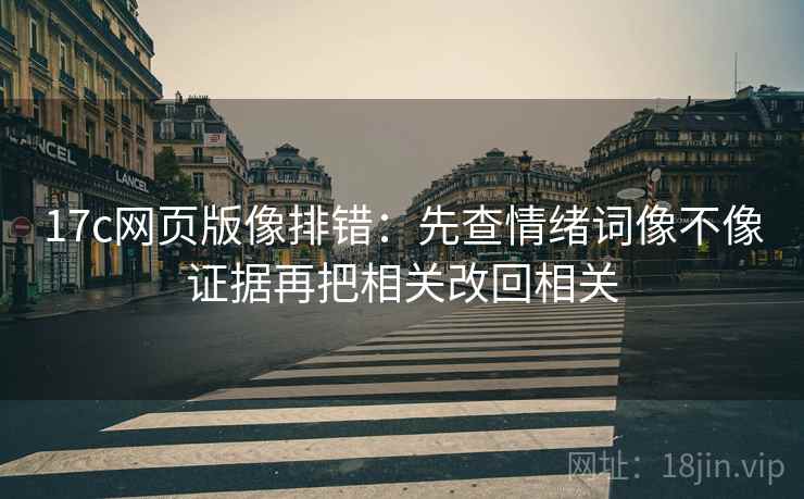 17c网页版像排错：先查情绪词像不像证据再把相关改回相关