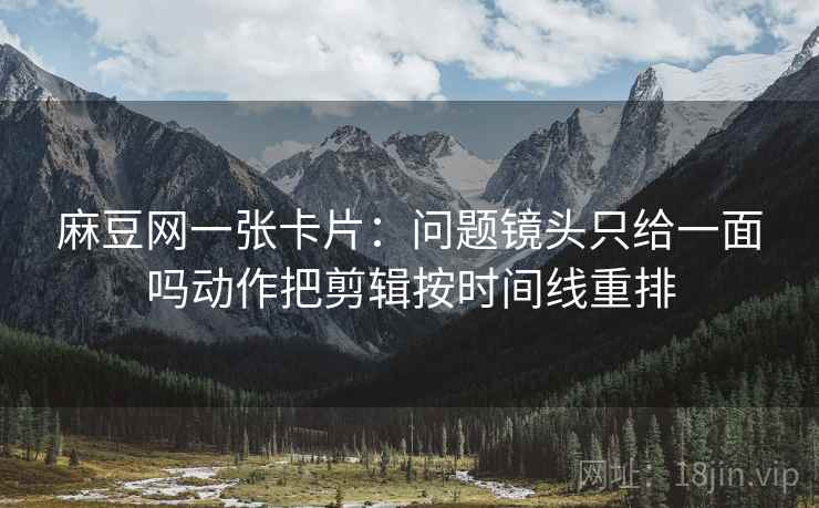 麻豆网一张卡片：问题镜头只给一面吗动作把剪辑按时间线重排