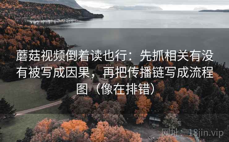 蘑菇视频倒着读也行：先抓相关有没有被写成因果，再把传播链写成流程图（像在排错）
