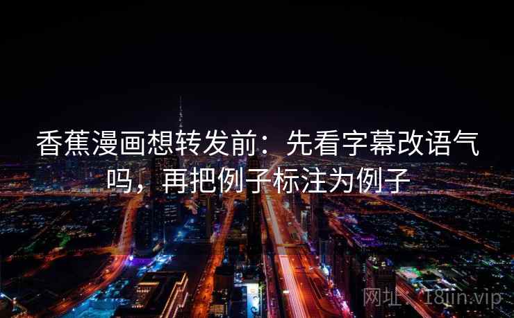 香蕉漫画想转发前：先看字幕改语气吗，再把例子标注为例子