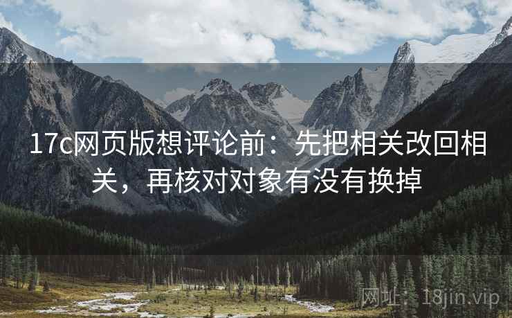 17c网页版想评论前：先把相关改回相关，再核对对象有没有换掉